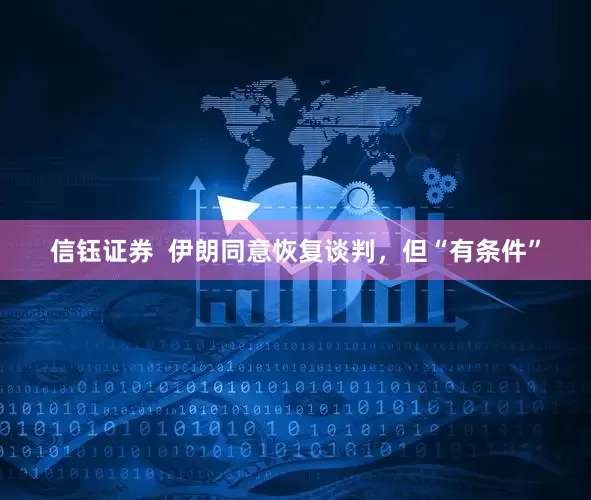 信钰证券  伊朗同意恢复谈判，但“有条件”