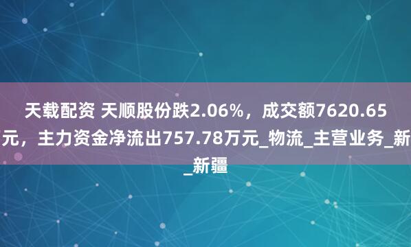 天载配资 天顺股份跌2.06%，成交额7620.65万元，主力资金净流出757.78万元_物流_主营业务_新疆