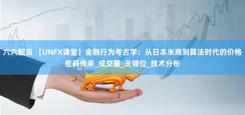 六六配资 【UNFX课堂】金融行为考古学：从日本米商到算法时代的价格密码传承_成交量_关键位_技术分析