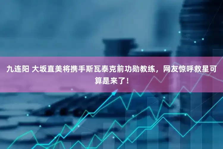 九连阳 大坂直美将携手斯瓦泰克前功勋教练，网友惊呼救星可算是来了！