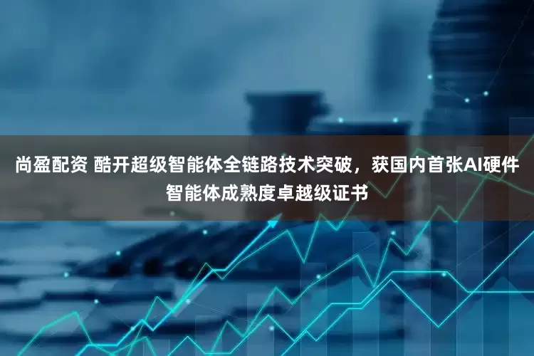尚盈配资 酷开超级智能体全链路技术突破，获国内首张AI硬件智能体成熟度卓越级证书
