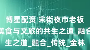 博星配资 宋街夜市老板谈非遗：美食与文旅的共生之道_融合_传统_金林