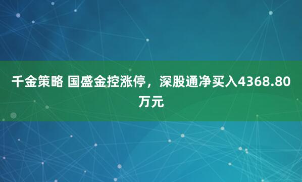 千金策略 国盛金控涨停，深股通净买入4368.80万元