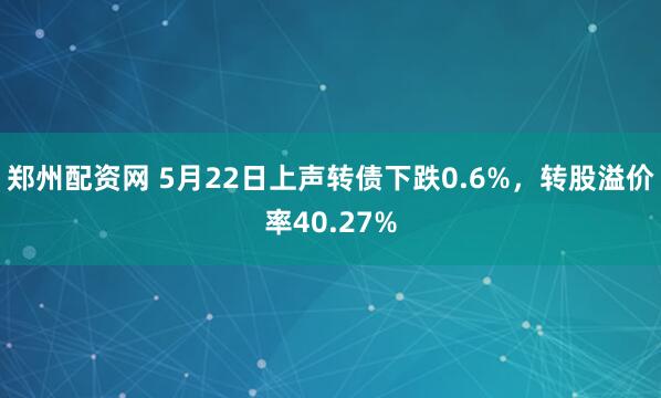 郑州配资网 5月22日上声转债下跌0.6%，转股溢价率40.27%