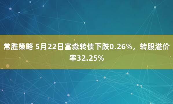 常胜策略 5月22日富淼转债下跌0.26%，转股溢价率32.25%