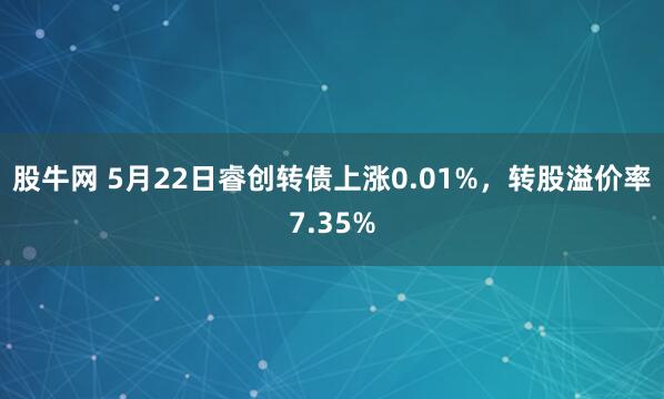股牛网 5月22日睿创转债上涨0.01%，转股溢价率7.35%