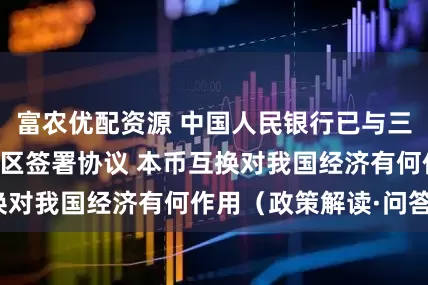 富农优配资源 中国人民银行已与三十二个国家和地区签署协议 本币互换对我国经济有何作用（政策解读·问答）