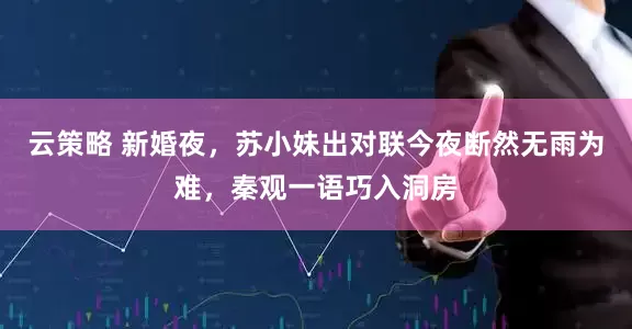 云策略 新婚夜，苏小妹出对联今夜断然无雨为难，秦观一语巧入洞房