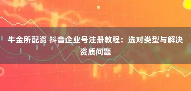 牛金所配资 抖音企业号注册教程：选对类型与解决资质问题