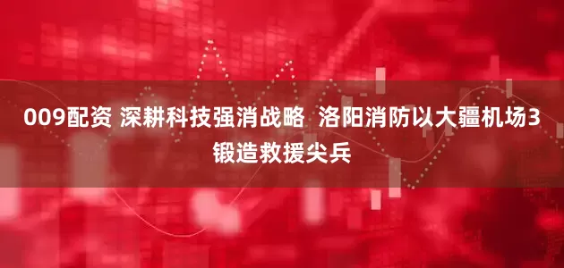009配资 深耕科技强消战略  洛阳消防以大疆机场3锻造救援尖兵