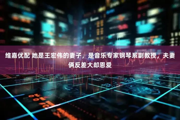 维嘉优配 她是王宏伟的妻子，是音乐专家钢琴系副教授，夫妻俩反差大却恩爱