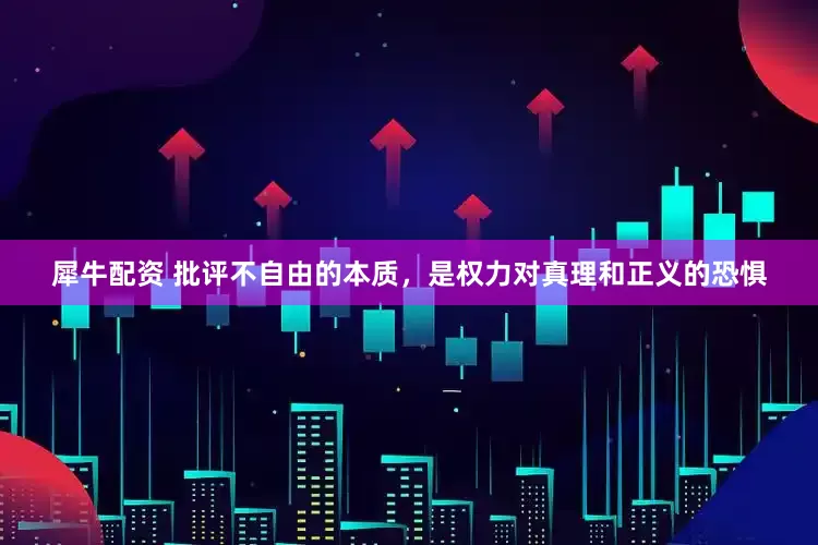 犀牛配资 批评不自由的本质，是权力对真理和正义的恐惧