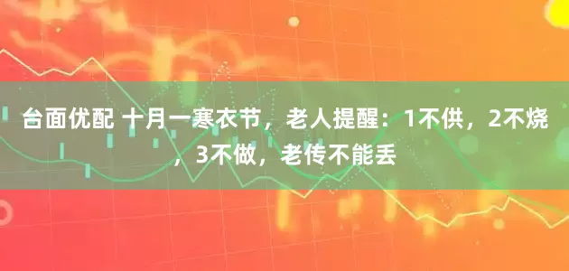 台面优配 十月一寒衣节，老人提醒：1不供，2不烧，3不做，老传不能丢