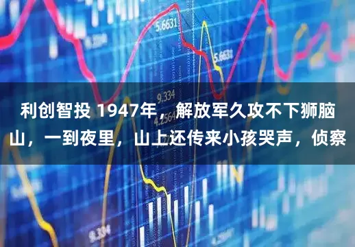 利创智投 1947年，解放军久攻不下狮脑山，一到夜里，山上还传来小孩哭声，侦察